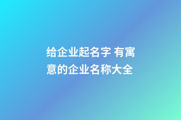 给企业起名字 有寓意的企业名称大全-第1张-公司起名-玄机派